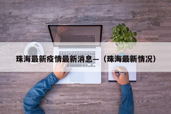 珠海最新疫情最新消息—（珠海最新情况）