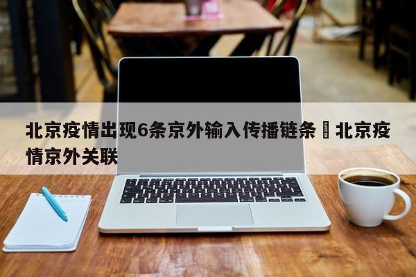 北京疫情出现6条京外输入传播链条›北京疫情京外关联