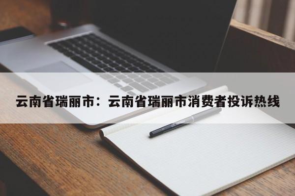 云南省瑞丽市：云南省瑞丽市消费者投诉热线