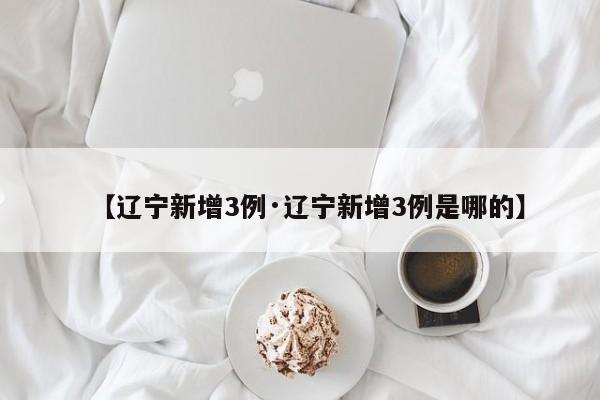 【辽宁新增3例·辽宁新增3例是哪的】