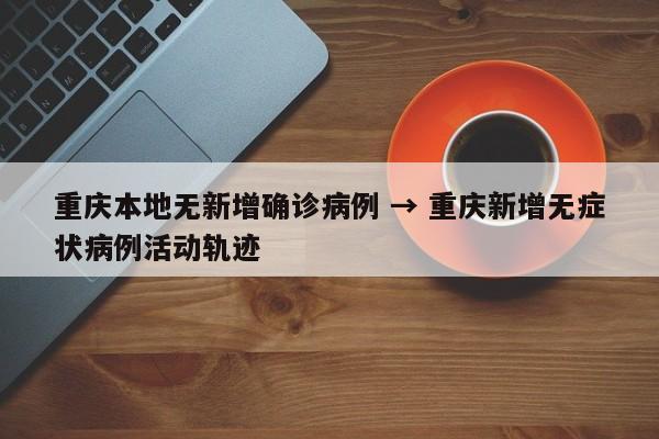 重庆本地无新增确诊病例 → 重庆新增无症状病例活动轨迹