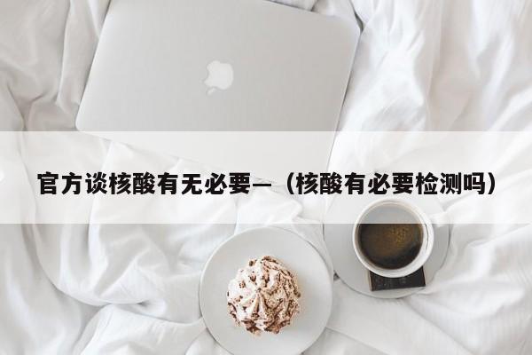官方谈核酸有无必要—(核酸有必要检测吗)