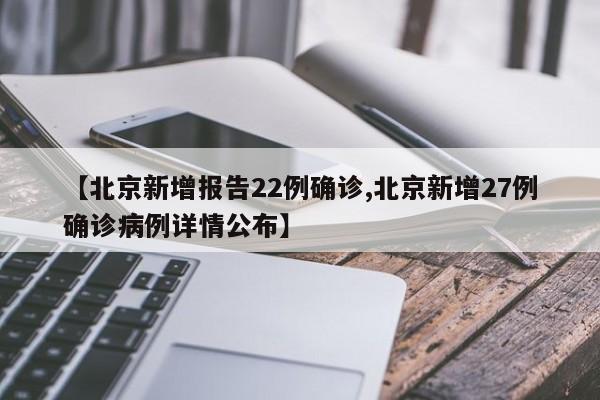 【北京新增报告22例确诊,北京新增27例确诊病例详情公布】