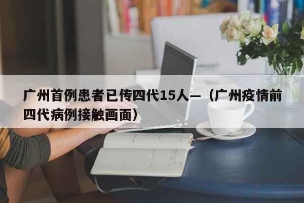 广州首例患者已传四代15人—（广州疫情前四代病例接触画面）