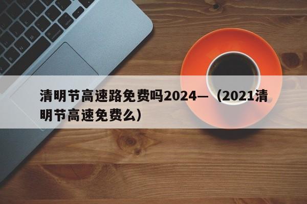 清明节高速路免费吗2024—(2021清明节高速免费么)