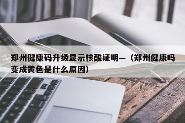 郑州健康码升级显示核酸证明—(郑州健康吗变成黄色是什么原因)