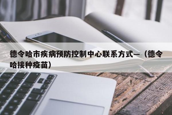 德令哈市疾病预防控制中心联系方式—（德令哈接种疫苗）