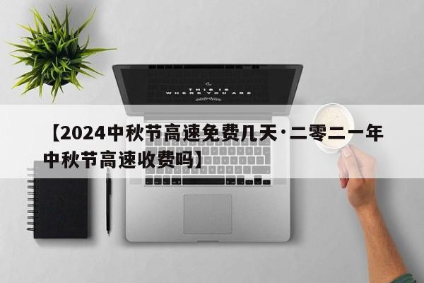 【2024中秋节高速免费几天·二零二一年中秋节高速收费吗】