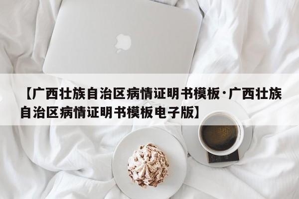 【广西壮族自治区病情证明书模板·广西壮族自治区病情证明书模板电子版】