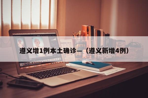 遵义增1例本土确诊—(遵义新增4例)