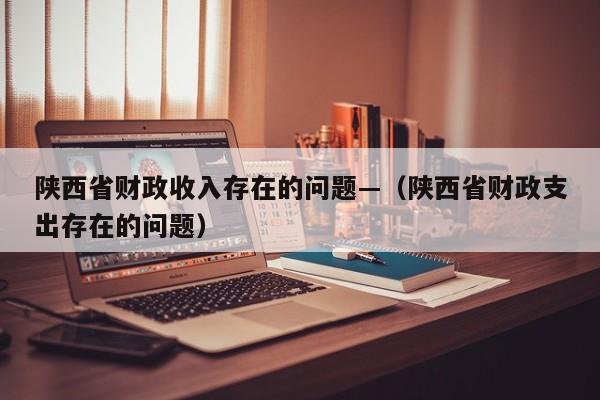 陕西省财政收入存在的问题—(陕西省财政支出存在的问题)