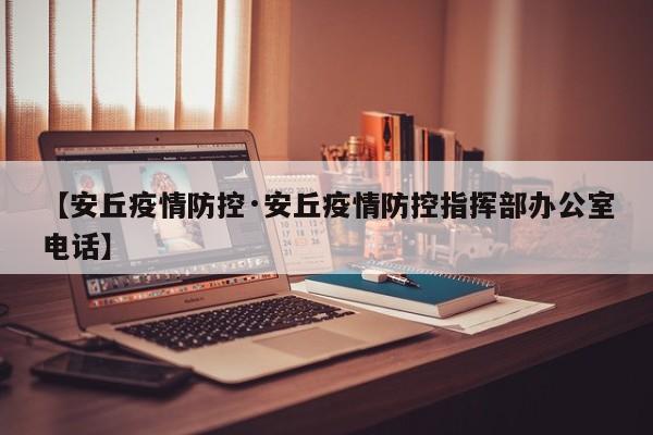 【安丘疫情防控·安丘疫情防控指挥部办公室电话】
