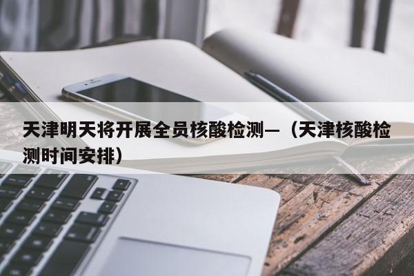 天津明天将开展全员核酸检测—(天津核酸检测时间安排)