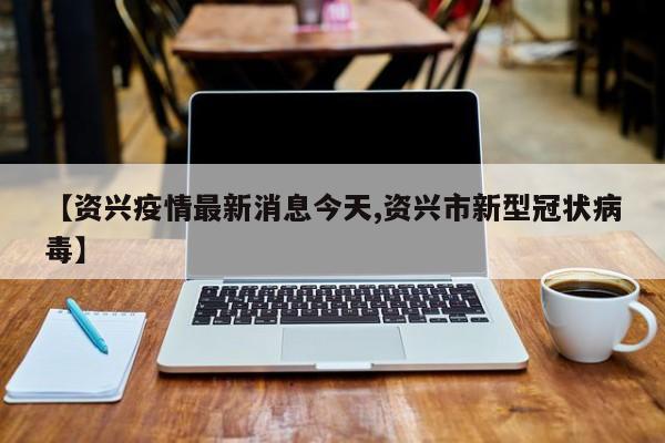 【资兴疫情最新消息今天,资兴市新型冠状病毒】
