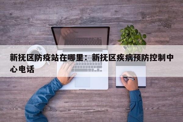 新抚区防疫站在哪里:新抚区疾病预防控制中心电话