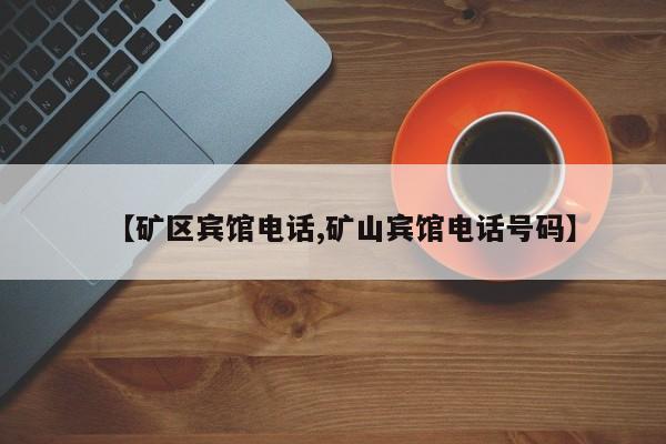 【矿区宾馆电话,矿山宾馆电话号码】