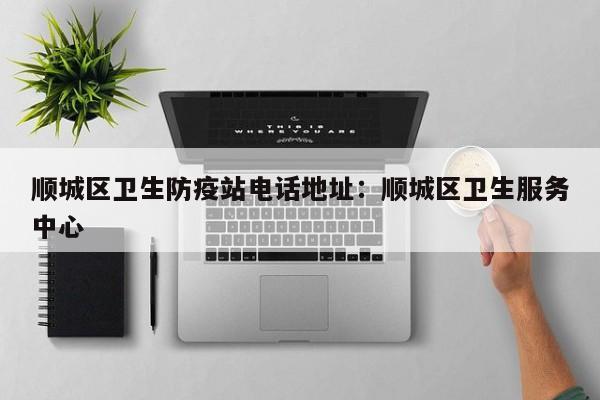 顺城区卫生防疫站电话地址:顺城区卫生服务中心