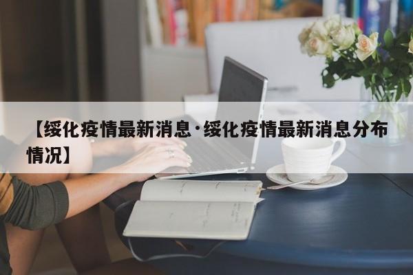 【绥化疫情最新消息·绥化疫情最新消息分布情况】