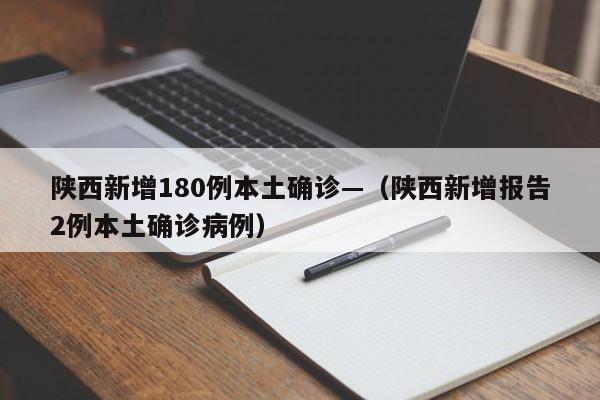 陕西新增180例本土确诊—(陕西新增报告2例本土确诊病例)
