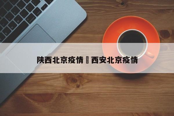 陕西北京疫情›西安北京疫情