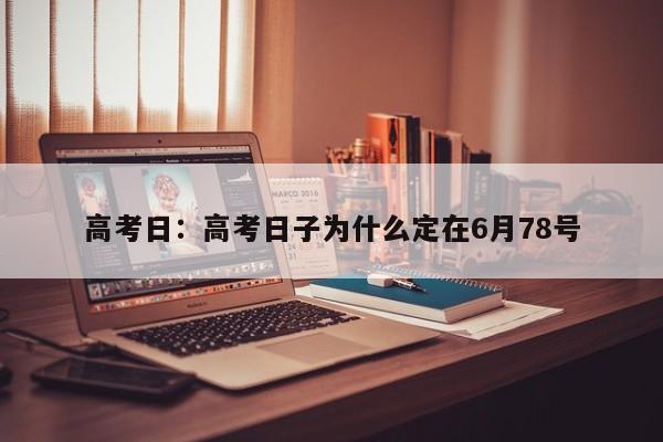 高考日:高考日子为什么定在6月78号