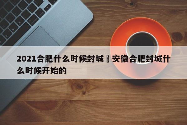 2021合肥什么时候封城›安徽合肥封城什么时候开始的