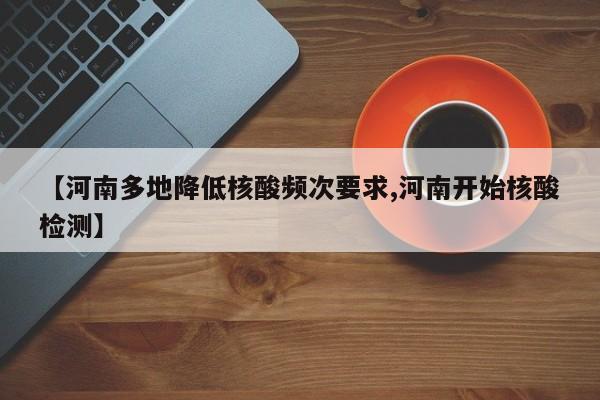 【河南多地降低核酸频次要求,河南开始核酸检测】