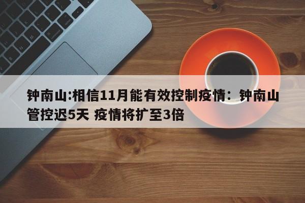 钟南山:相信11月能有效控制疫情:钟南山管控迟5天 疫情将扩至3倍