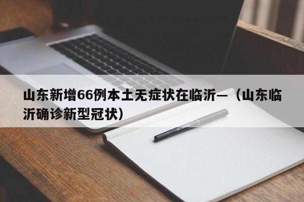 山东新增66例本土无症状在临沂—（山东临沂确诊新型冠状）