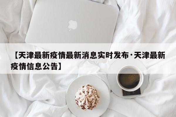【天津最新疫情最新消息实时发布·天津最新疫情信息公告】