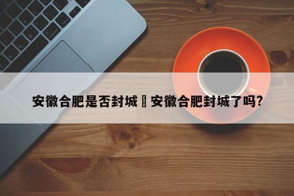 安徽合肥是否封城›安徽合肥封城了吗?