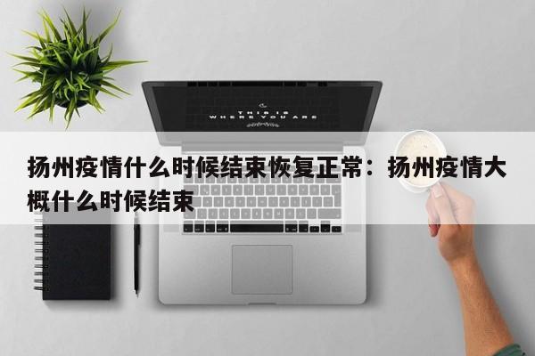 扬州疫情什么时候结束恢复正常：扬州疫情大概什么时候结束