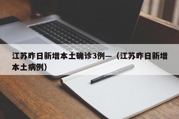 江苏昨日新增本土确诊3例—（江苏昨日新增本土病例）