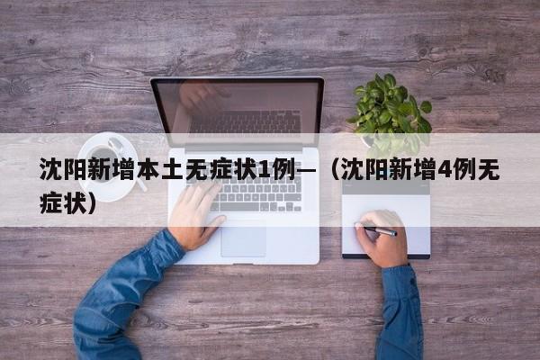 沈阳新增本土无症状1例—（沈阳新增4例无症状）