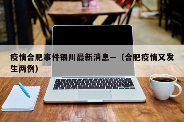 疫情合肥事件银川最新消息—（合肥疫情又发生两例）