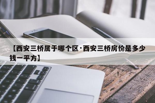 【西安三桥属于哪个区·西安三桥房价是多少钱一平方】