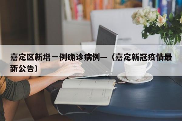 嘉定区新增一例确诊病例—（嘉定新冠疫情最新公告）