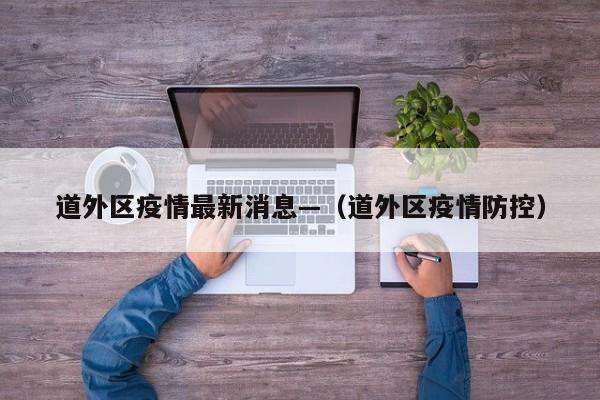 道外区疫情最新消息—(道外区疫情防控)