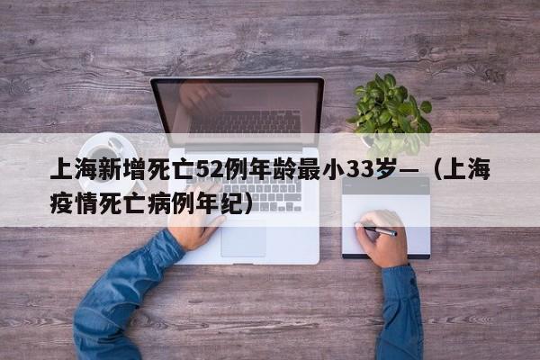 上海新增死亡52例年龄最小33岁—(上海疫情死亡病例年纪)