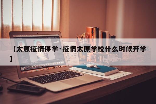 【太原疫情停学·疫情太原学校什么时候开学】
