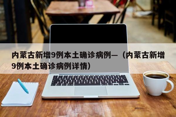 内蒙古新增9例本土确诊病例—(内蒙古新增9例本土确诊病例详情)