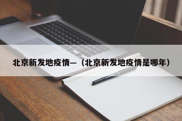 北京新发地疫情—(北京新发地疫情是哪年)