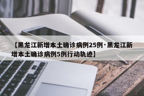 【黑龙江新增本土确诊病例25例·黑龙江新增本土确诊病例5例行动轨迹】