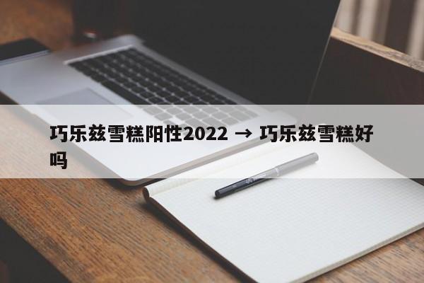 巧乐兹雪糕阳性2022 → 巧乐兹雪糕好吗