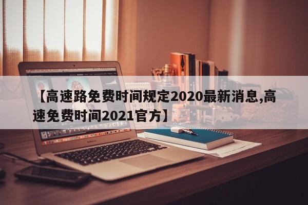 【高速路免费时间规定2020最新消息,高速免费时间2021官方】