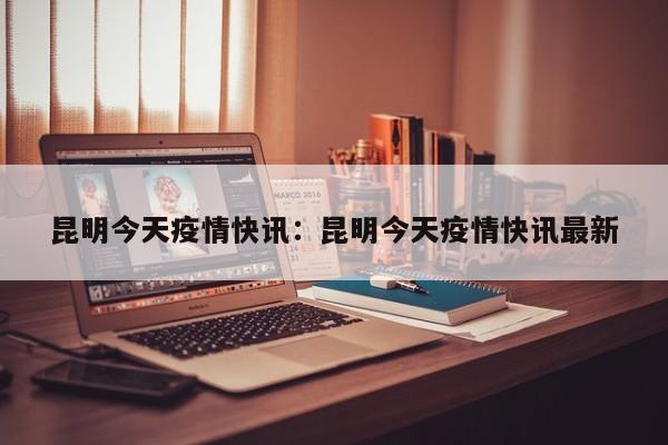 昆明今天疫情快讯:昆明今天疫情快讯最新