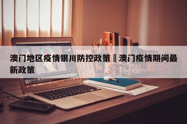 澳门地区疫情银川防控政策›澳门疫情期间最新政策