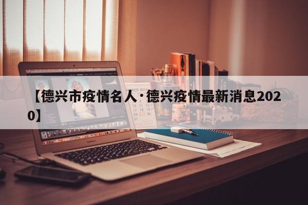 【德兴市疫情名人·德兴疫情最新消息2020】