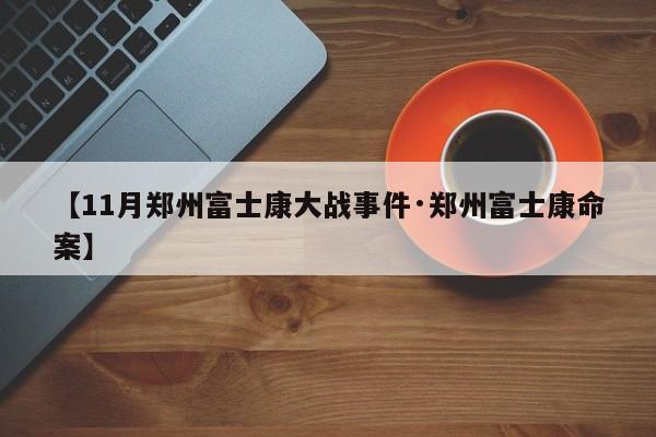 【11月郑州富士康大战事件·郑州富士康命案】