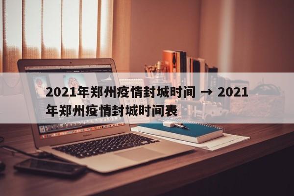 2021年郑州疫情封城时间 → 2021年郑州疫情封城时间表